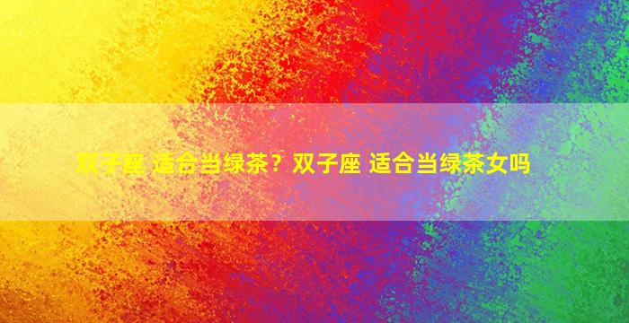 双子座 适合当绿茶？双子座 适合当绿茶女吗